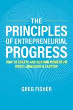 The Principles of Entrepreneurial Progress: How to Create and Sustain Momentum When Launching a Startup