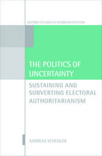 The Politics of Uncertainty: Sustaining and Subverting Electoral Authoritarianism