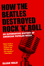 How The Beatles Destroyed Rock 'n' Roll: An Alternative History of American Popular Music