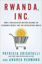 Rwanda, Inc.: How a Devastated Nation Became an Economic Model for the Developing World