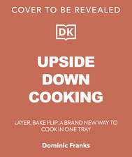 Upside Down Cooking: LAYER, BAKE, FLIP A Brand New Way to Cook in One Tray