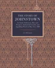 The Story of Johnstown – Its Early Settlement, Rise and Progress, Industrial Growth, and Appalling Flood on May 31st, 1889