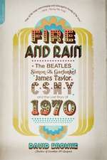 Fire and Rain: The Beatles, Simon and Garfunkel, James Taylor, CSNY, and the Lost Story of 1970