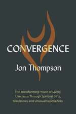 Convergence: The Transforming Power of Living Like Jesus Through Spiritual Gifts, Disciplines, and Unusual Experiences