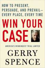 Win Your Case: How to Present, Persuade, and Prevail---Every Place, Every Time