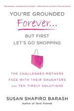 You're Grounded Forever... But First Let's Go Shopping: The Challenges Mothers Face with Their Daughters and Ten Timely Solutions