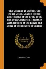 The Coinage of Suffolk, the Regal Coins, Leaden Pieces and Tokens of the 17Th, 18Th and 19Th Centuries, Together With Notices of the Mints and Some of