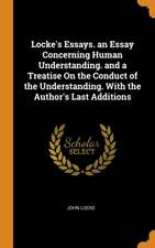 Locke's Essays. an Essay Concerning Human Understanding. and a Treatise On the Conduct of the Understanding. With the Author's Last Additions