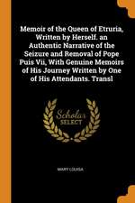 Memoir of the Queen of Etruria, Written by Herself. an Authentic Narrative of the Seizure and Removal of Pope Puis VII, with Genuine Memoirs of His Jo