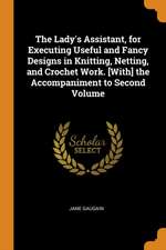 The Lady's Assistant, for Executing Useful and Fancy Designs in Knitting, Netting, and Crochet Work. [with] the Accompaniment to Second Volume