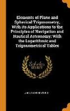 Elements of Plane and Spherical Trigonometry, With its Applications to the Principles of Navigation and Nautical Astronomy; With the Logarithmic and T