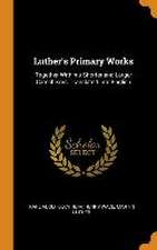 Luther's Primary Works: Together With his Shorter and Larger Catechisms, Translated Into English