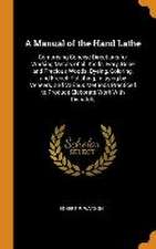 A Manual of the Hand Lathe: Comprising Concise Directions for Working Metals of all Kinds, Ivory, Bone and Precious Woods; Dyeing, Coloring, and F