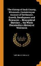 The History of Sauk County, Wisconsin, Containing an Account of Settlement, Growth, Development and Resources ... Biographical Sketches ... the Whole