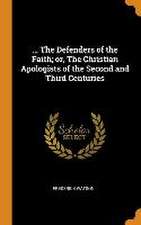 ... The Defenders of the Faith; or, The Christian Apologists of the Second and Third Centuries