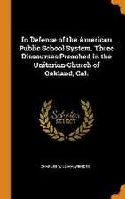 In Defense of the American Public School System. Three Discourses Preached in the Unitarian Church of Oakland, Cal.