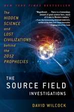 The Source Field Investigations: The Hidden Science and Lost Civilizations Behind the 2012 Prophecies