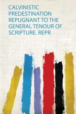 Calvinistic Predestination Repugnant to the General Tenour of Scripture. Repr