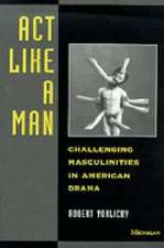 Act Like a Man: Challenging Masculinities in American Drama