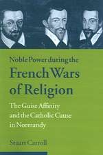 Noble Power during the French Wars of Religion: The Guise Affinity and the Catholic Cause in Normandy