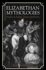 Elizabethan Mythologies: Studies in Poetry, Drama and Music