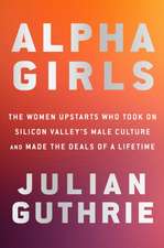 Alpha Girls: The Women Upstarts Who Took on Silicon Valley's Male Culture and Made the Deals of a Lifetime