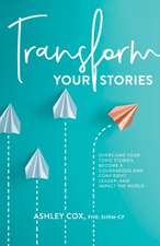 Transform Your Stories: Overcome Your Toxic Stories, Become a Courageous and Confident Leader, and Impact the World