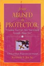 From Abused to Protector: Claiming Your Life After Your Church Sexually Abuses You a Story of Hope, Forgiveness and Triumph