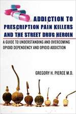 Addiction to Prescription Pain Killers and the Street Drug Heroin: A Guide to Understanding and Overcoming Opioid Dependency and Opioid Addiction