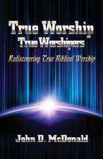 True Worship True Worshippers: Rediscovering True Biblical Worship