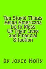 Ten Stupid Things Aging Americans Do to Mess Up Their Lives and Financial Situat