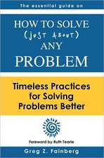 How to Solve Just about Any Problem: Timeless Practices for Solving Problems Better