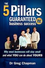 The Five Pillars of Guaranteed Business Success: Why Most Businesses Stay Small and What You Can Do about Yours