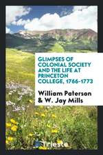 Glimpses of Colonial Society and the Life at Princeton College, 1766-1773