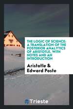 The Logic of Science: A Translation of the Posterior Analytics of Aristotle: With Notes and an ...