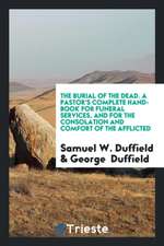 The Burial of the Dead: A Pastor's Complete Hand-Book for Funeral Services, and for the ...