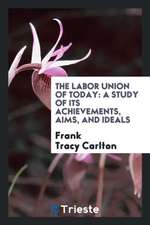 The Labor Union of Today: A Study of Its Achievements, Aims, and Ideals