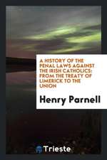 A History of the Penal Laws Against the Irish Catholics: From the Treaty of Limerick to the Union