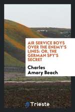 Air Service Boys Over the Enemy's Lines: Or, the German Spy's Secret