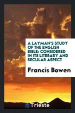 A Layman's Study of the English Bible: Considered in Its Literary and Secular Aspect