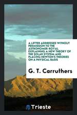 A Letter Addressed Without Permission to the Astronomer-Royal Explaining a New Theory of the Solar System and Placing Newton's Theories on a Physical