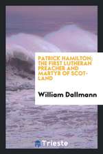 Patrick Hamilton. the First Lutheran Preacher and Martyr of Scotland