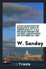 An Examination of Harnack's 'what Is Christianity?': A Paper Read Before the Tutors' Association on October 24, 1901