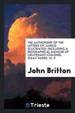 The Authorship of the Letters of Junius Elucidated: Including a Biographical Memoir of Lieutenant-Colonel Isaac Barre, M. P.