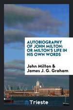 Autobiography of John Milton: Or Milton's Life in His Own Words, Ed. by J.J ...