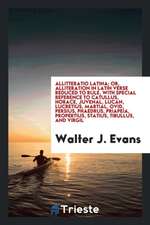 Allitteratio Latina; Or, Alliteration in Latin Verse Reduced to Rule, with Special Reference to Catullus, Horace, Juvenal, Lucan, Lucretius, Martial,