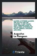 Sacred Mysteries Among the Mayas and the Quiches, 11,500 Years Ago. Their Relation to the Sacred Mysteries of Egypt, Greece, Chaldea and India