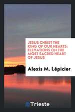 Jesus Christ the King of Our Hearts: Elevations on the Most Sacred Heart of Jesus