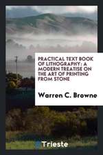 Practical Text Book of Lithography: A Modern Treatise on the Art of Printing from Stone