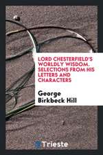 Lord Chesterfield's Worldly Wisdom. Selections from His Letters and Characters